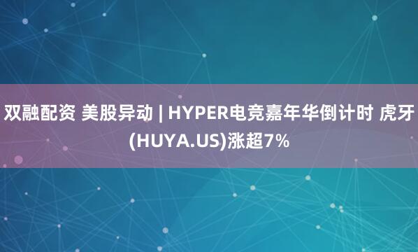 双融配资 美股异动 | HYPER电竞嘉年华倒计时 虎牙(HUYA.US)涨超7%