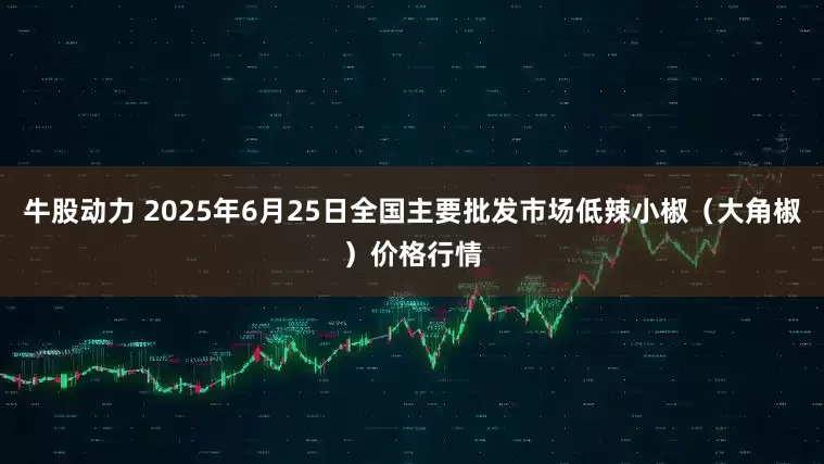 牛股动力 2025年6月25日全国主要批发市场低辣小椒（大角椒）价格行情