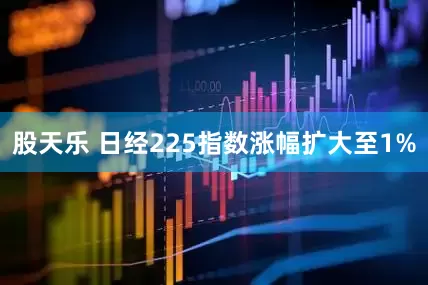 股天乐 日经225指数涨幅扩大至1%