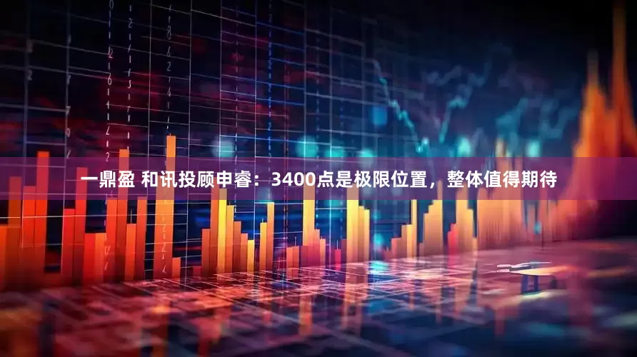 一鼎盈 和讯投顾申睿：3400点是极限位置，整体值得期待