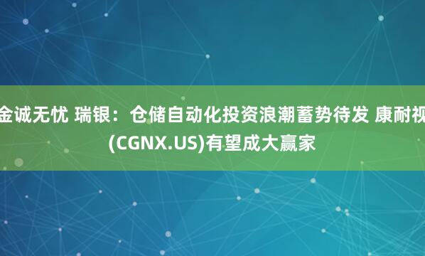 金诚无忧 瑞银：仓储自动化投资浪潮蓄势待发 康耐视(CGNX.US)有望成大赢家