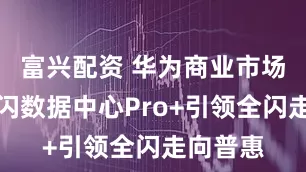 富兴配资 华为商业市场极简全闪数据中心Pro+引领全闪走向普惠