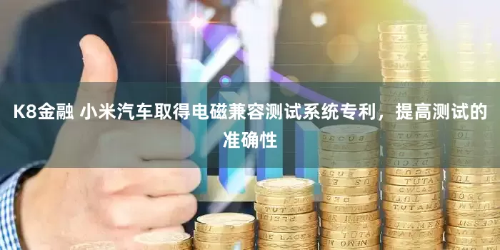 K8金融 小米汽车取得电磁兼容测试系统专利，提高测试的准确性