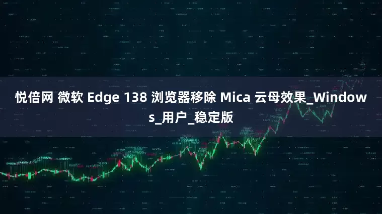 悦倍网 微软 Edge 138 浏览器移除 Mica 云母效果_Windows_用户_稳定版