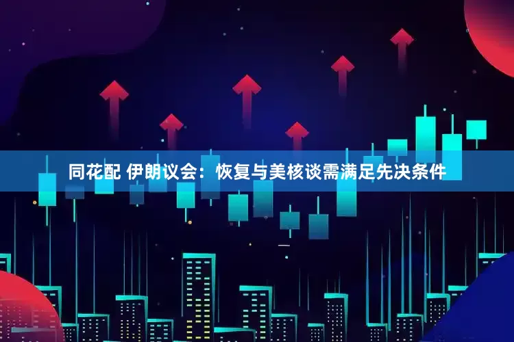 同花配 伊朗议会：恢复与美核谈需满足先决条件