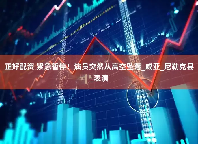 正好配资 紧急暂停！演员突然从高空坠落_威亚_尼勒克县_表演