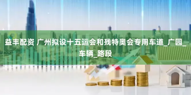 益丰配资 广州拟设十五运会和残特奥会专用车道_广园_车辆_路段
