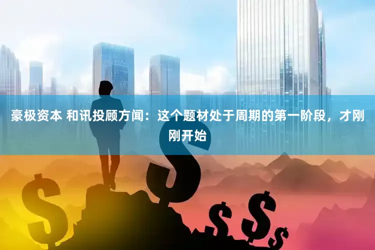 豪极资本 和讯投顾方闻：这个题材处于周期的第一阶段，才刚刚开始