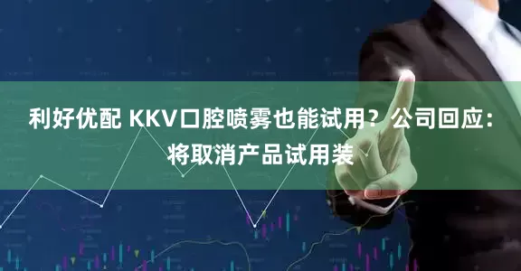 利好优配 KKV口腔喷雾也能试用？公司回应：将取消产品试用装