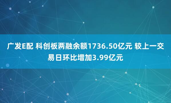 广发E配 科创板两融余额1736.50亿元 较上一交易日环比增加3.99亿元