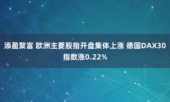 添盈聚富 欧洲主要股指开盘集体上涨 德国DAX30指数涨0.22%