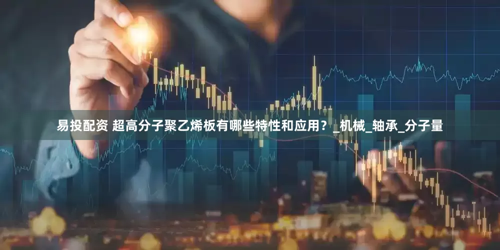易投配资 超高分子聚乙烯板有哪些特性和应用？_机械_轴承_分子量