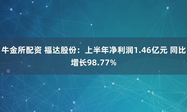牛金所配资 福达股份：上半年净利润1.46亿元 同比增长98.77%