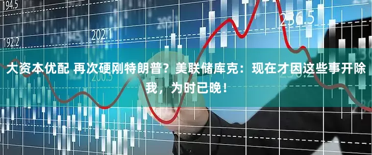 大资本优配 再次硬刚特朗普？美联储库克：现在才因这些事开除我，为时已晚！
