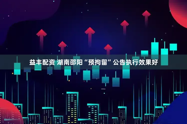 益丰配资 湖南邵阳“预拘留”公告执行效果好