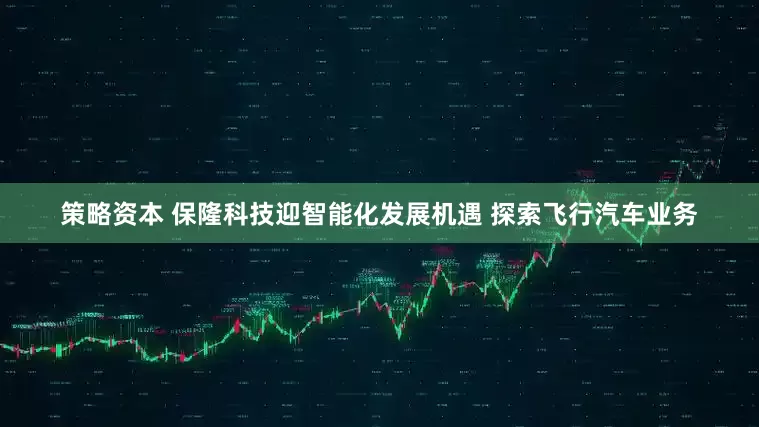 策略资本 保隆科技迎智能化发展机遇 探索飞行汽车业务