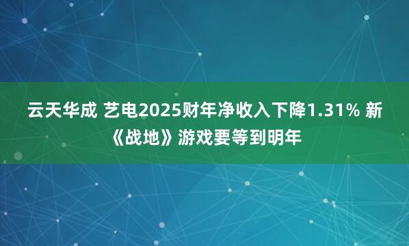 云天华成 艺电2025财年净收入下降1.31% 新《战地》游戏要等到明年