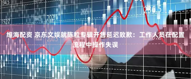 维海配资 京东文娱就陈粒专辑开售延迟致歉：工作人员在配置流程中操作失误