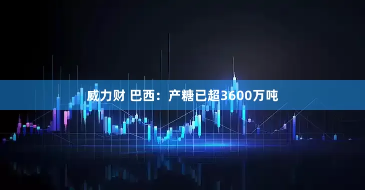 威力财 巴西：产糖已超3600万吨