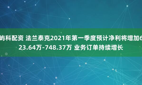 屿科配资 法兰泰克2021年第一季度预计净利将增加623.64万-748.37万 业务订单持续增长