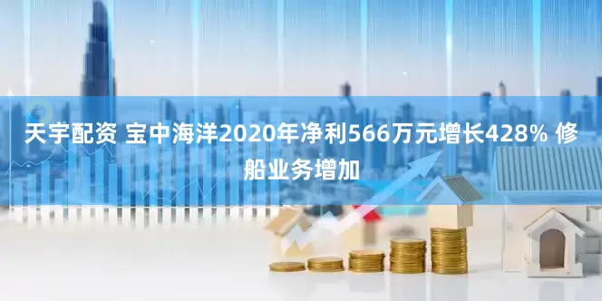 天宇配资 宝中海洋2020年净利566万元增长428% 修船业务增加