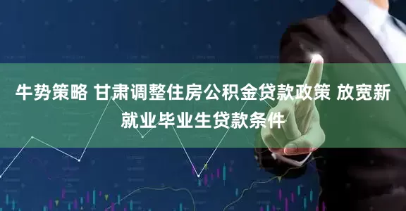 牛势策略 甘肃调整住房公积金贷款政策 放宽新就业毕业生贷款条件