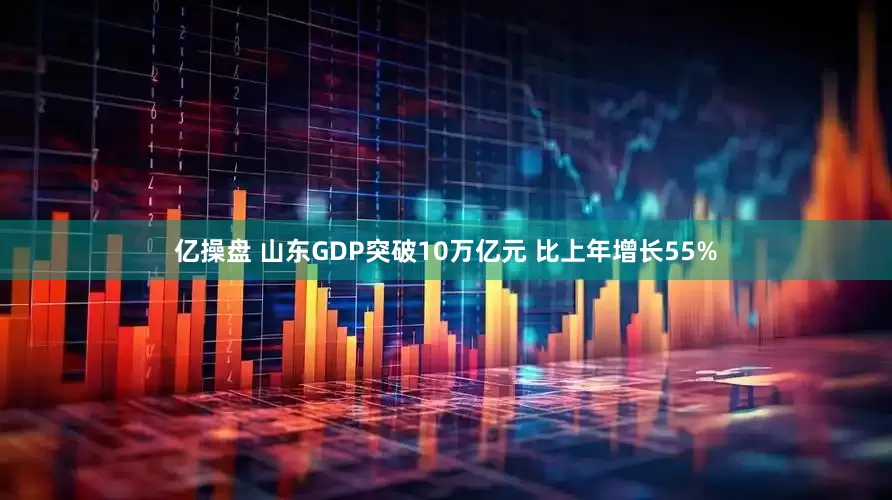 亿操盘 山东GDP突破10万亿元 比上年增长55%