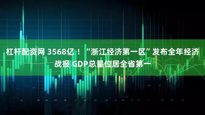 杠杆配资网 3568亿 ！“浙江经济第一区”发布全年经济战报 GDP总量位居全省第一
