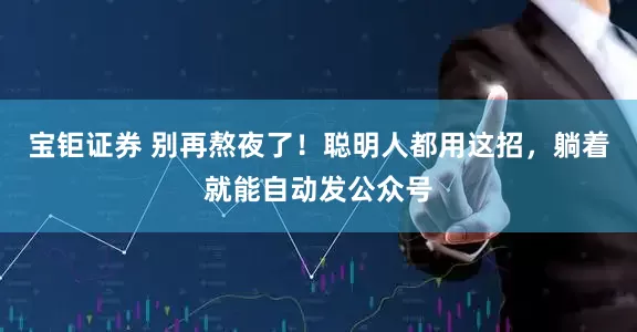 宝钜证券 别再熬夜了！聪明人都用这招，躺着就能自动发公众号
