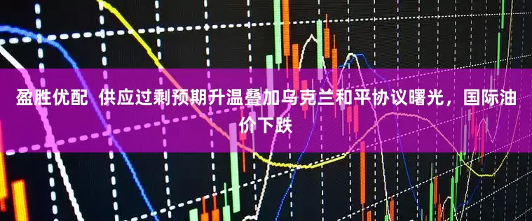 盈胜优配  供应过剩预期升温叠加乌克兰和平协议曙光，国际油价下跌