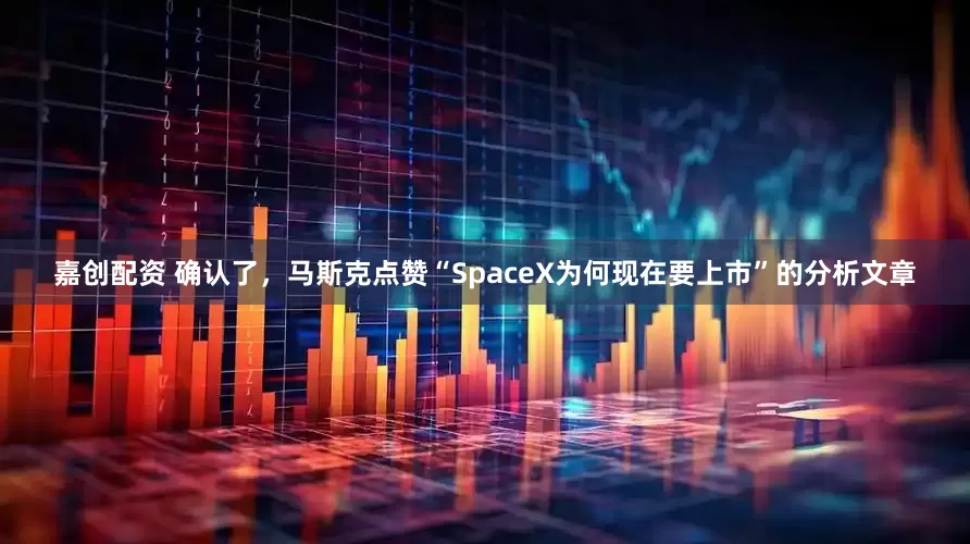 嘉创配资 确认了，马斯克点赞“SpaceX为何现在要上市”的分析文章