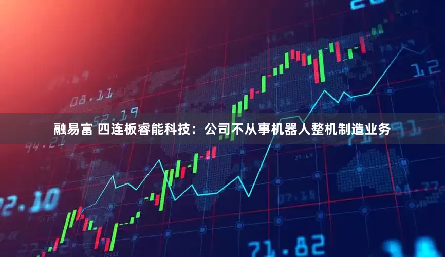融易富 四连板睿能科技：公司不从事机器人整机制造业务