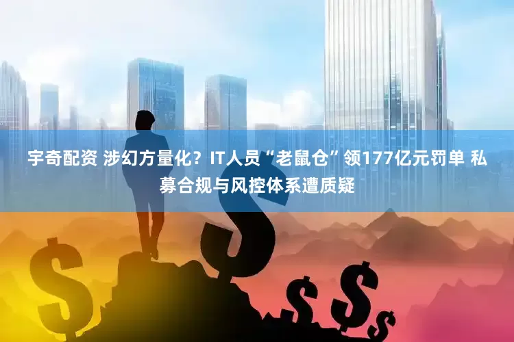 宇奇配资 涉幻方量化？IT人员“老鼠仓”领177亿元罚单 私募合规与风控体系遭质疑