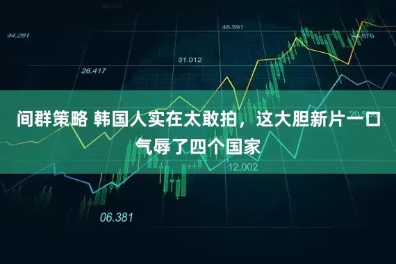 间群策略 韩国人实在太敢拍，这大胆新片一口气辱了四个国家