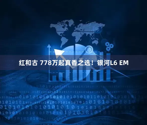 红和古 778万起真香之选！银河L6 EM