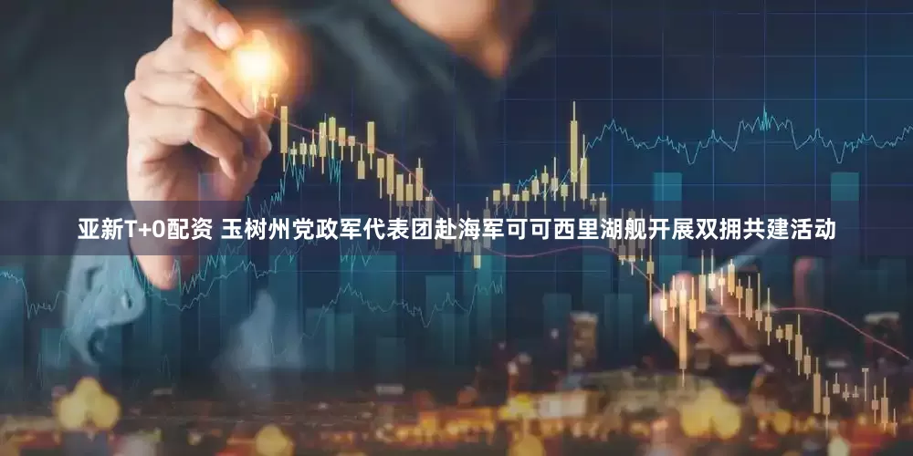 亚新T+0配资 玉树州党政军代表团赴海军可可西里湖舰开展双拥共建活动