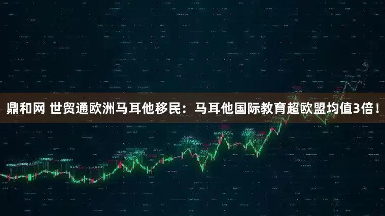 鼎和网 世贸通欧洲马耳他移民：马耳他国际教育超欧盟均值3倍！